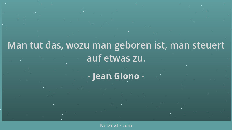 Jean Giono - Man tut das, wozu man geboren ist, man steuert auf etwas zu....