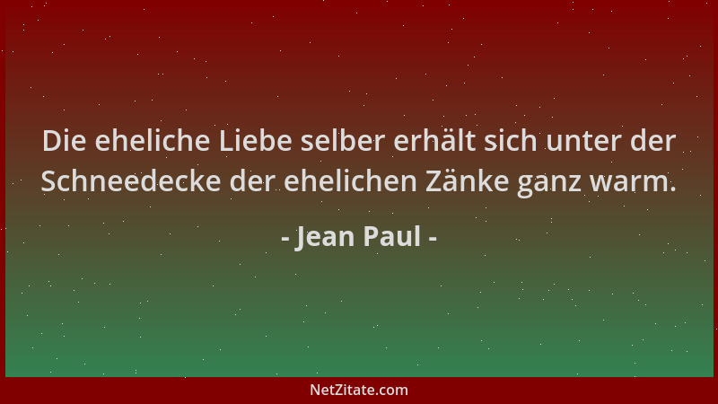 Jean Paul - Die eheliche Liebe selber erhält sich unter der Schneedecke der ehelichen Zänke ganz warm....
