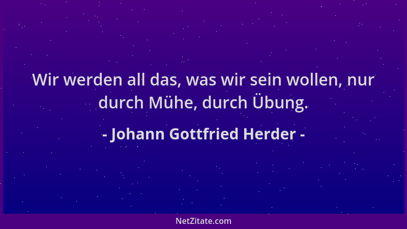 Johann Gottfried Herder - Wir werden all das, was wir sein wollen, nur durch Mühe, durch Übung....