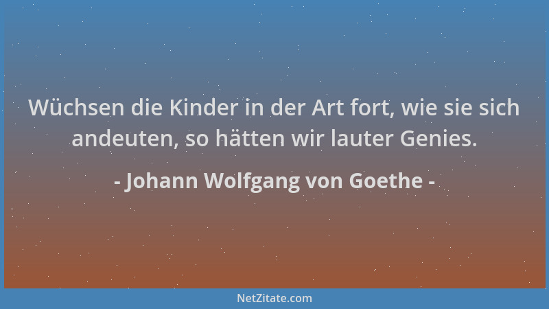 Johann Wolfgang von Goethe - Wüchsen die Kinder in der Art fort, wie sie sich andeuten, so hätten wir lauter Genies....