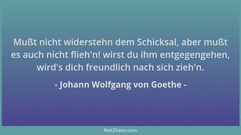 Johann Wolfgang von Goethe - Mußt nicht widerstehn dem Schicksal, aber mußt es auch nicht flieh 'n! wirst du ihm entgegengeh...