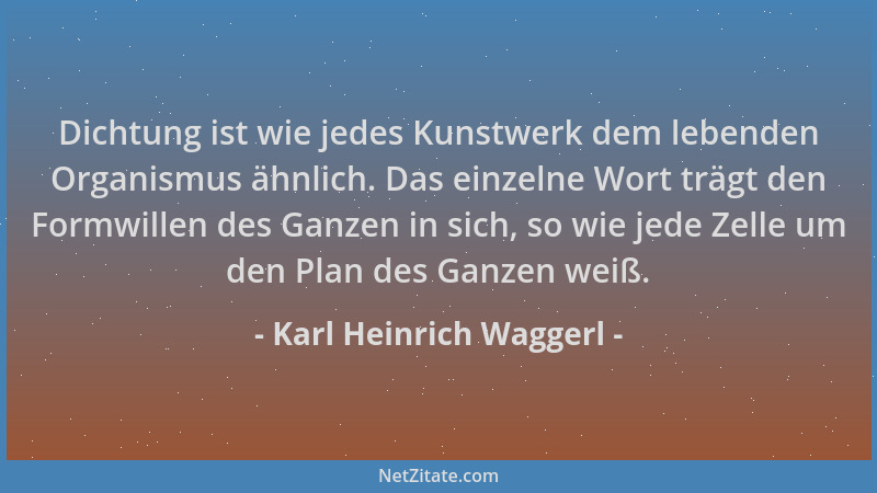 Karl Heinrich Waggerl - Dichtung ist wie jedes Kunstwerk dem lebenden Organismus ähnlich. Das einzelne Wort trägt den Formw...