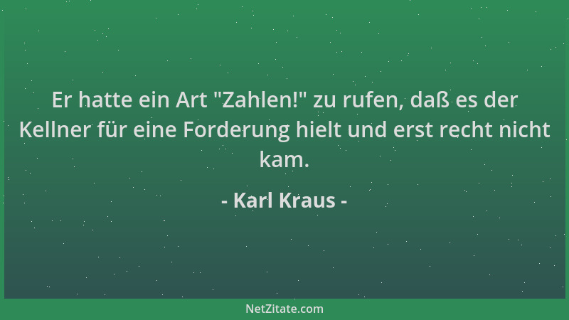 Karl Kraus - Er hatte ein Art  "Zahlen! " zu rufen, daß es der Kellner für eine Forderung hielt und erst recht nicht kam....