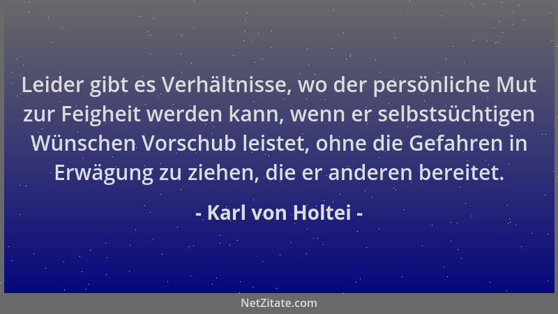 Karl von Holtei - Leider gibt es Verhältnisse, wo der persönliche Mut zur Feigheit werden kann, wenn er selbstsüchtigen Wün...