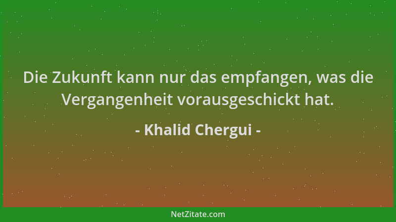 Khalid Chergui - Die Zukunft kann nur das empfangen, was die Vergangenheit vorausgeschickt hat....