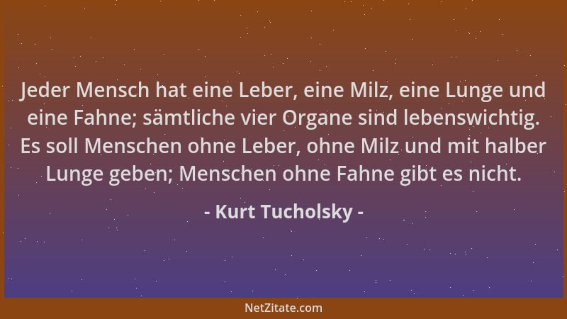Kurt Tucholsky - Jeder Mensch hat eine Leber, eine Milz, eine Lunge und eine Fahne; sämtliche vier Organe sind lebenswichti...