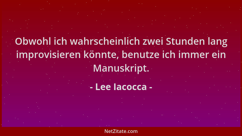 Lee Iacocca - Obwohl ich wahrscheinlich zwei Stunden lang improvisieren könnte, benutze ich immer ein Manuskript....