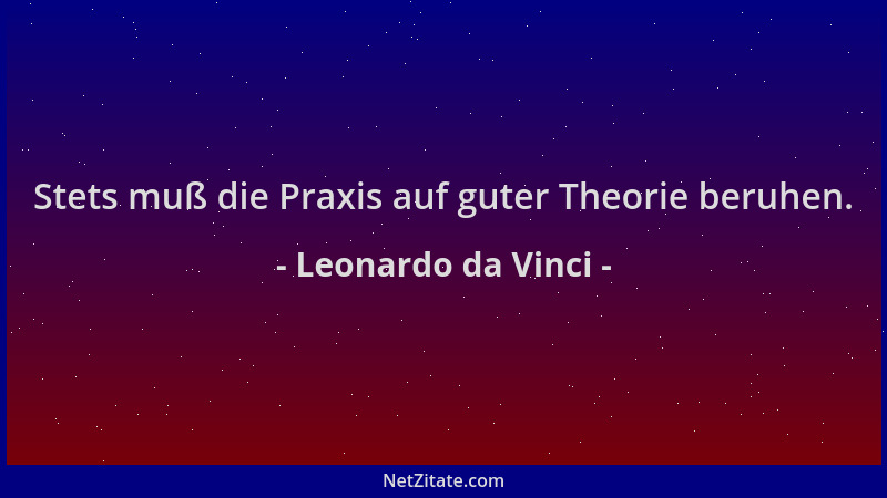 Leonardo da Vinci - Stets muß die Praxis auf guter Theorie beruhen....