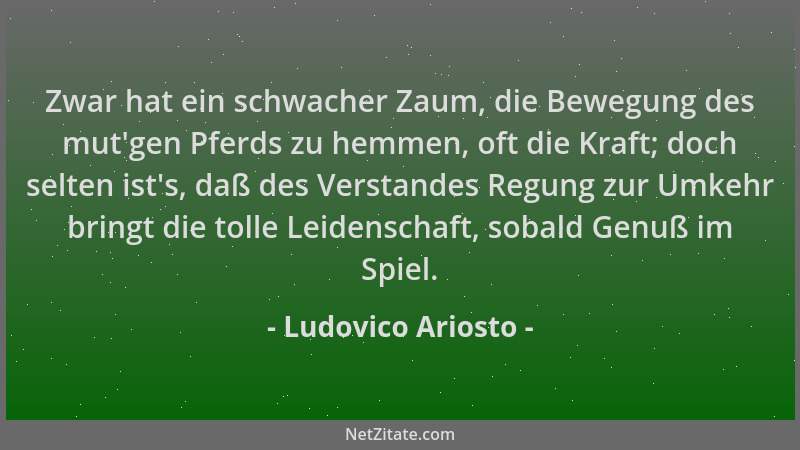 Ludovico Ariosto - Zwar hat ein schwacher Zaum, die Bewegung des mut 'gen Pferds zu hemmen, oft die Kraft; doch selten ist 's...