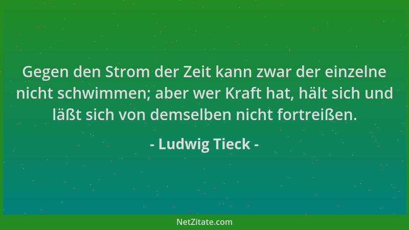Ludwig Tieck - Gegen den Strom der Zeit kann zwar der einzelne nicht schwimmen; aber wer Kraft hat, hält sich und läßt sich...