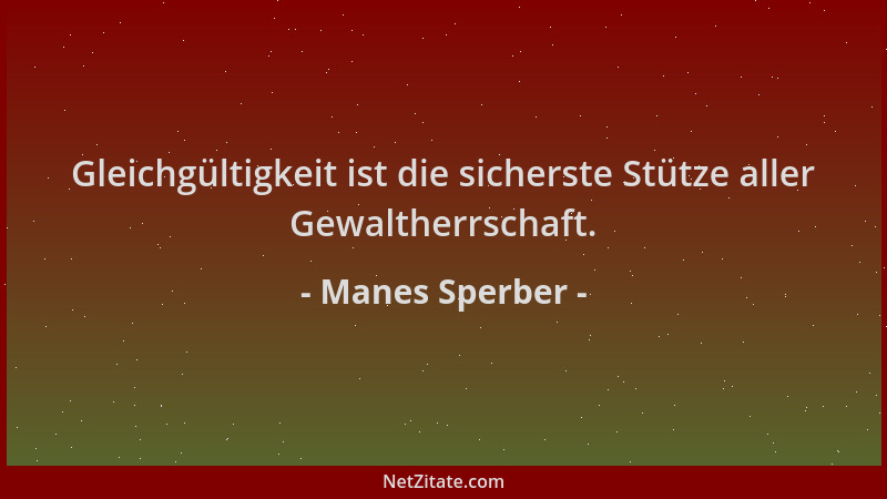 Manes Sperber - Gleichgültigkeit ist die sicherste Stütze aller Gewaltherrschaft....