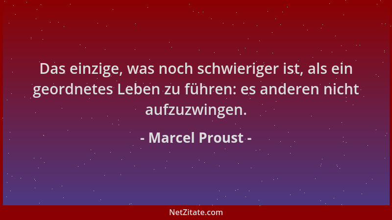 Marcel Proust - Das einzige, was noch schwieriger ist, als ein geordnetes Leben zu führen: es anderen nicht aufzuzwingen....