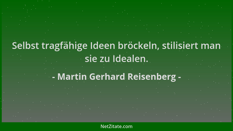 Martin Gerhard Reisenberg - Selbst tragfähige Ideen bröckeln, stilisiert man sie zu Idealen....