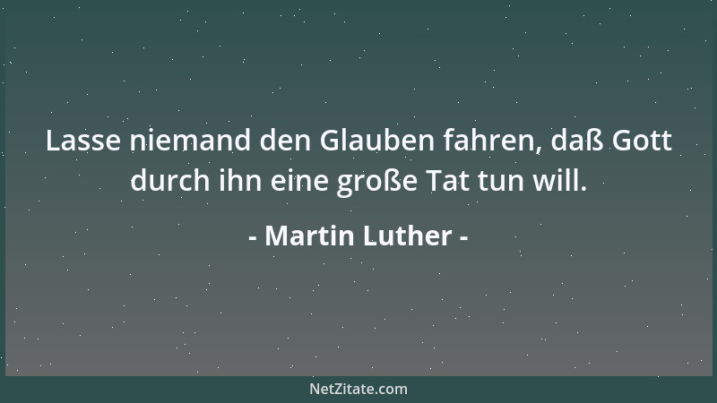 Martin Luther - Lasse niemand den Glauben fahren, daß Gott durch ihn eine große Tat tun will....