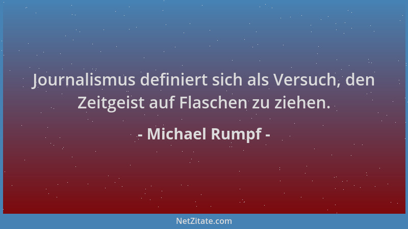 Michael Rumpf - Journalismus definiert sich als Versuch, den Zeitgeist auf Flaschen zu ziehen....