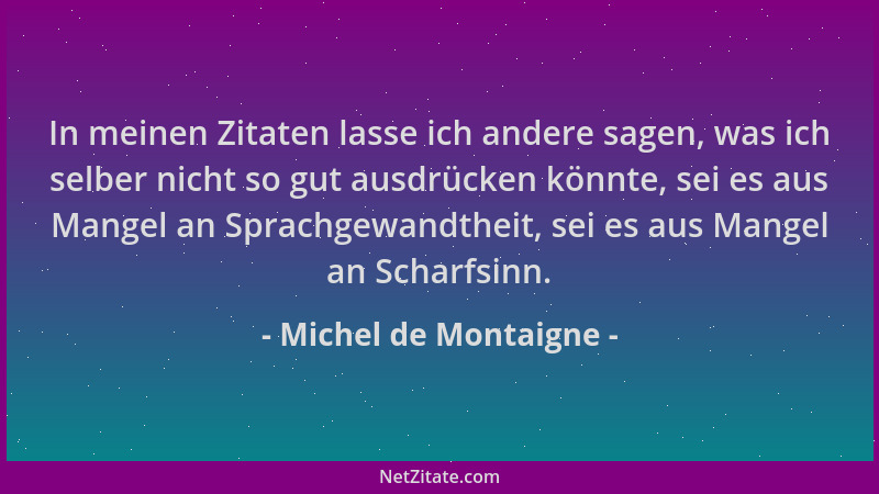 Michel de Montaigne - In meinen Zitaten lasse ich andere sagen, was ich selber nicht so gut ausdrücken könnte, sei es aus M...