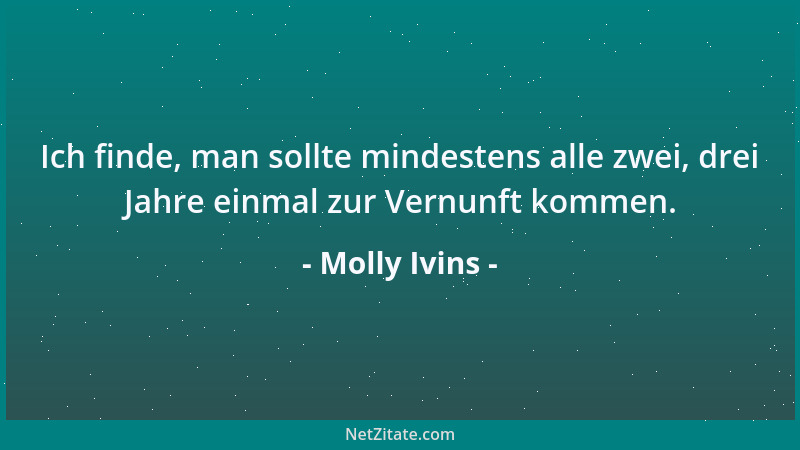 Molly Ivins - Ich finde, man sollte mindestens alle zwei, drei Jahre einmal zur Vernunft kommen....