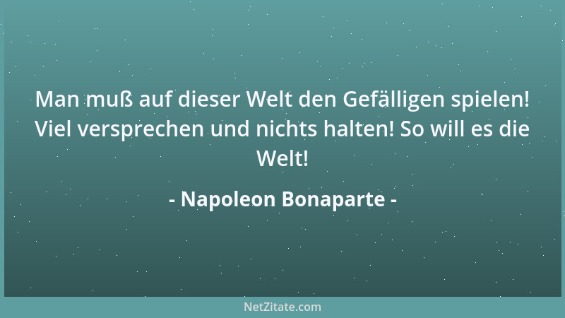 Napoleon Bonaparte - Man muß auf dieser Welt den Gefälligen spielen! Viel versprechen und nichts halten! So will es die Wel...
