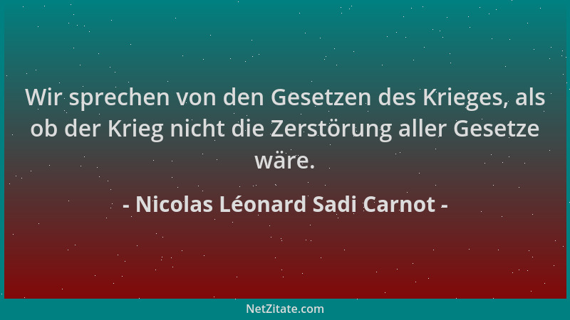 Nicolas Léonard Sadi Carnot - Wir sprechen von den Gesetzen des Krieges, als ob der Krieg nicht die Zerstörung aller Gesetz...