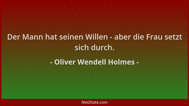 Oliver Wendell Holmes - Der Mann hat seinen Willen - aber die Frau setzt sich durch....