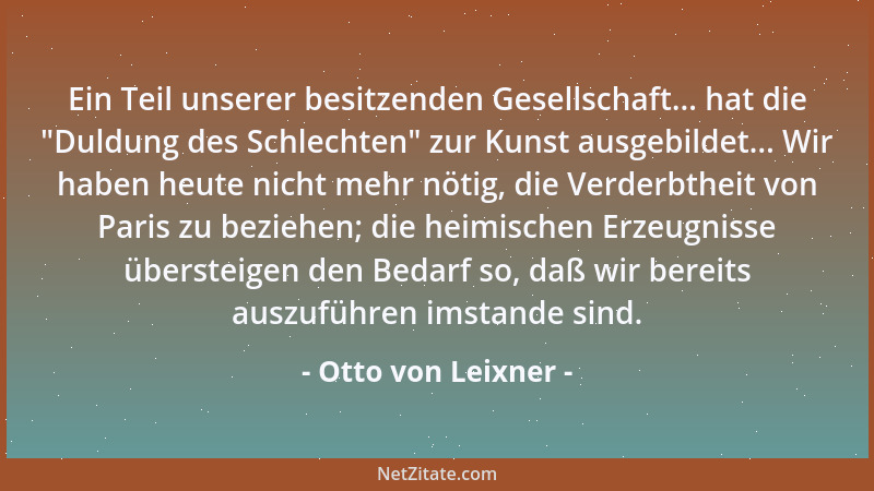 Otto von Leixner - Ein Teil unserer besitzenden Gesellschaft... hat die  "Duldung des Schlechten " zur Kunst ausgebildet... W...