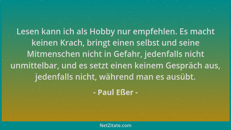 Paul Eßer - Lesen kann ich als Hobby nur empfehlen. Es macht keinen Krach, bringt einen selbst und seine Mitmenschen nicht...