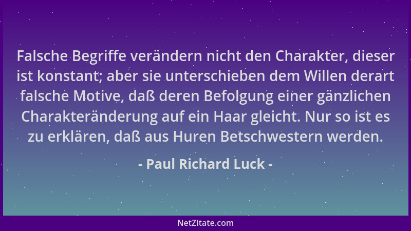 Paul Richard Luck - Falsche Begriffe verändern nicht den Charakter, dieser ist konstant; aber sie unterschieben dem Willen...