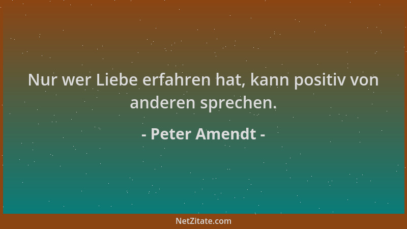 Peter Amendt - Nur wer Liebe erfahren hat, kann positiv von anderen sprechen....