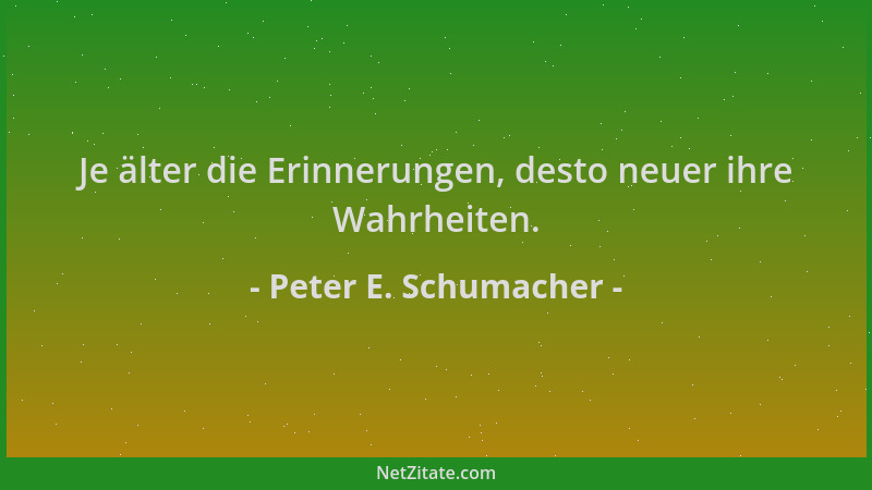 Peter E. Schumacher - Je älter die Erinnerungen, desto neuer ihre Wahrheiten....