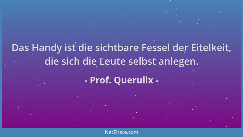 Prof. Querulix - Das Handy ist die sichtbare Fessel der Eitelkeit, die sich die Leute selbst anlegen....