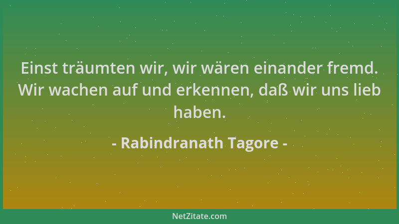 Rabindranath Tagore - Einst träumten wir, wir wären einander fremd. Wir wachen auf und erkennen, daß wir uns lieb haben....