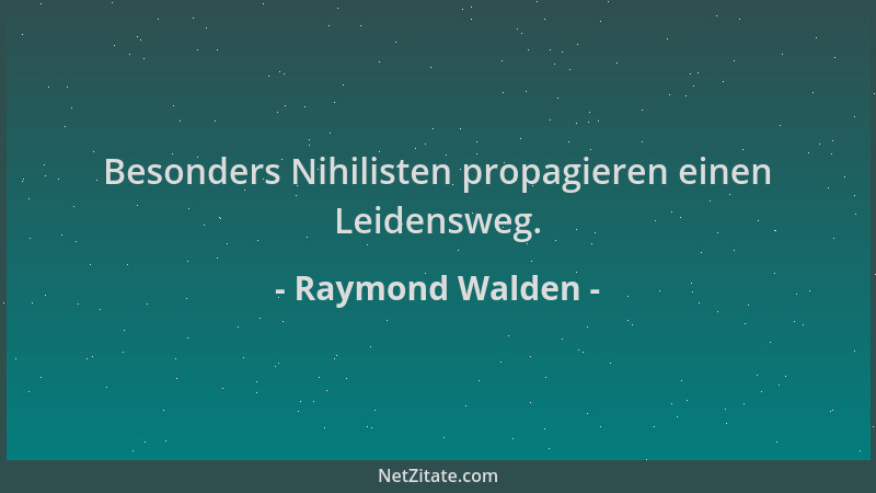Raymond Walden - Besonders Nihilisten propagieren einen Leidensweg....