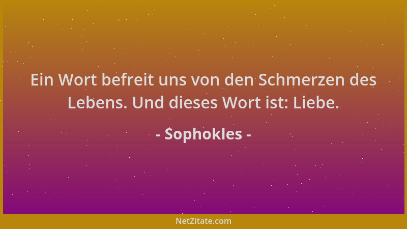Sophokles - Ein Wort befreit uns von den Schmerzen des Lebens. Und dieses Wort ist: Liebe....