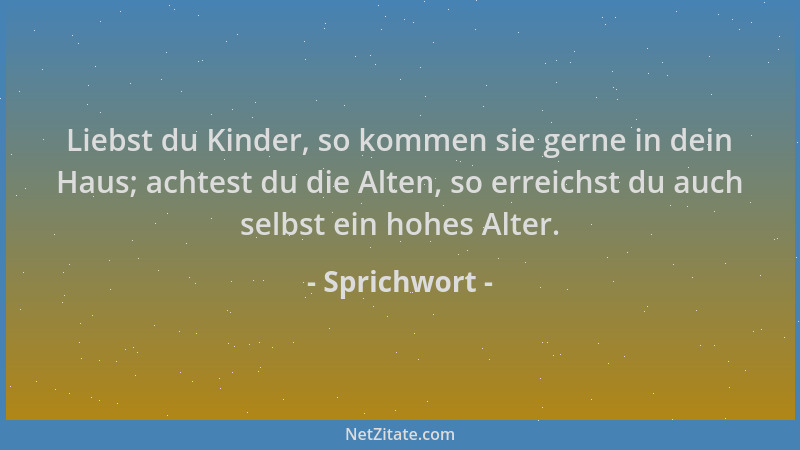Sprichwort - Liebst du Kinder, so kommen sie gerne in dein Haus; achtest du die Alten, so erreichst du auch selbst ein hohe...