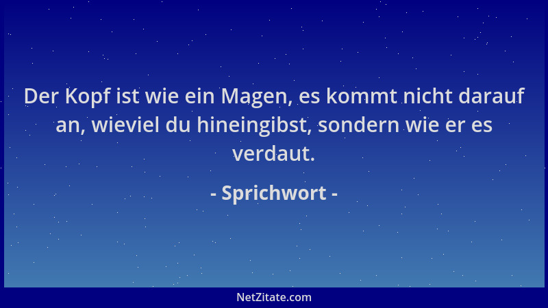 Sprichwort - Der Kopf ist wie ein Magen, es kommt nicht darauf an, wieviel du hineingibst, sondern wie er es verdaut....