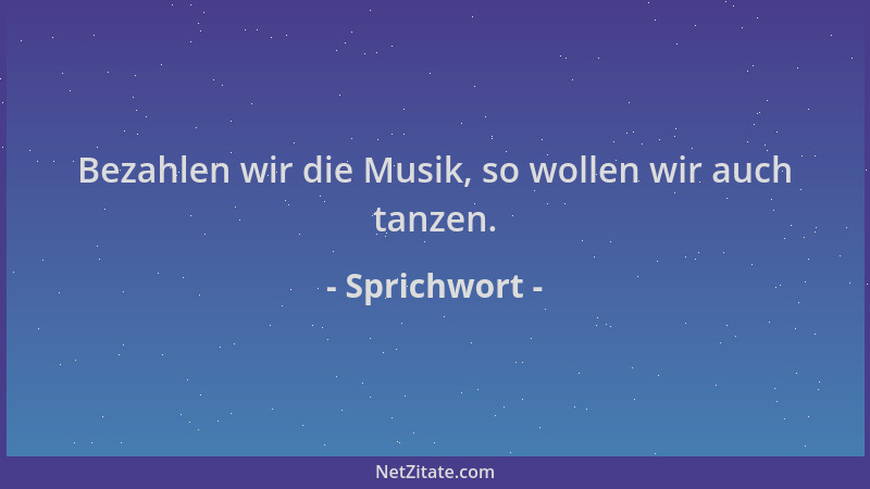 Sprichwort - Bezahlen wir die Musik, so wollen wir auch tanzen....