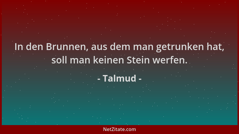 Talmud - In den Brunnen, aus dem man getrunken hat, soll man keinen Stein werfen....