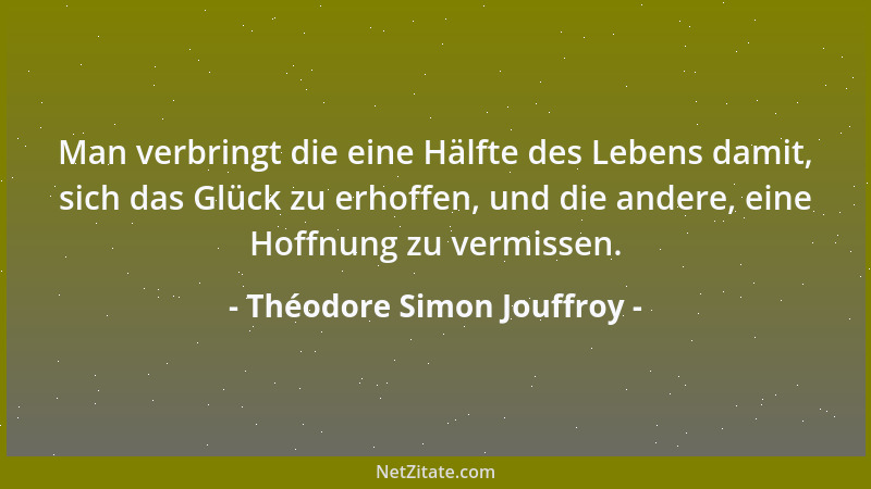 Théodore Simon Jouffroy - Man verbringt die eine Hälfte des Lebens damit, sich das Glück zu erhoffen, und die andere, eine...