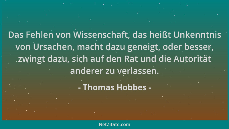 Thomas Hobbes - Das Fehlen von Wissenschaft, das heißt Unkenntnis von Ursachen, macht dazu geneigt, oder besser, zwingt daz...