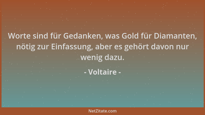 Voltaire - Worte sind für Gedanken, was Gold für Diamanten, nötig zur Einfassung, aber es gehört davon nur wenig dazu....