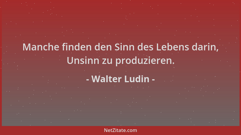Walter Ludin - Manche finden den Sinn des Lebens darin, Unsinn zu produzieren....
