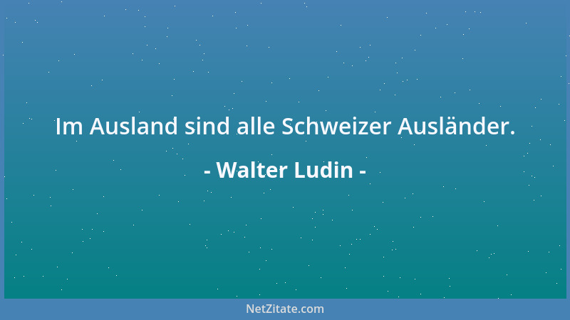 Walter Ludin - Im Ausland sind alle Schweizer Ausländer....
