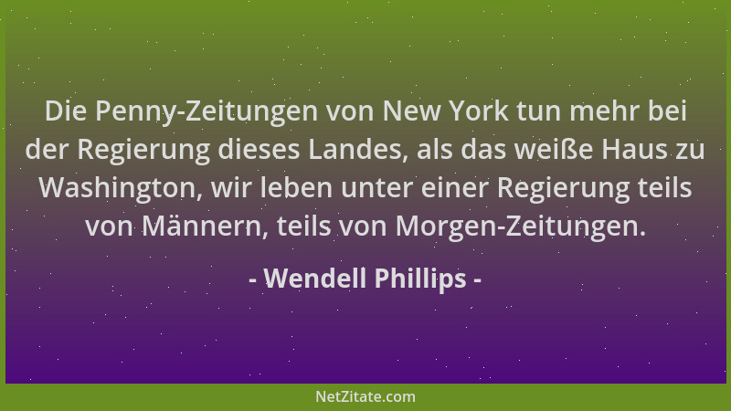 Wendell Phillips - Die Penny-Zeitungen von New York tun mehr bei der Regierung dieses Landes, als das weiße Haus zu Washing...