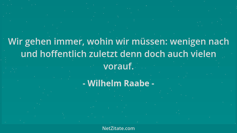 Wilhelm Raabe - Wir gehen immer, wohin wir müssen: wenigen nach und hoffentlich zuletzt denn doch auch vielen vorauf....