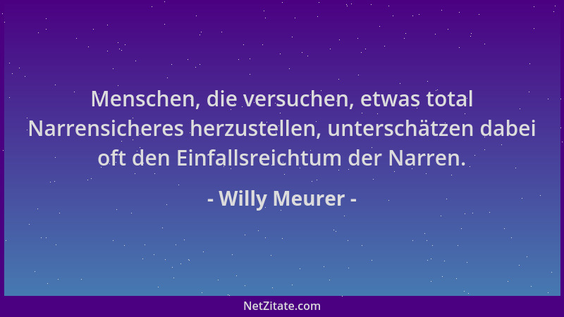 Willy Meurer - Menschen, die versuchen, etwas total Narrensicheres herzustellen, unterschätzen dabei oft den Einfallsreicht...