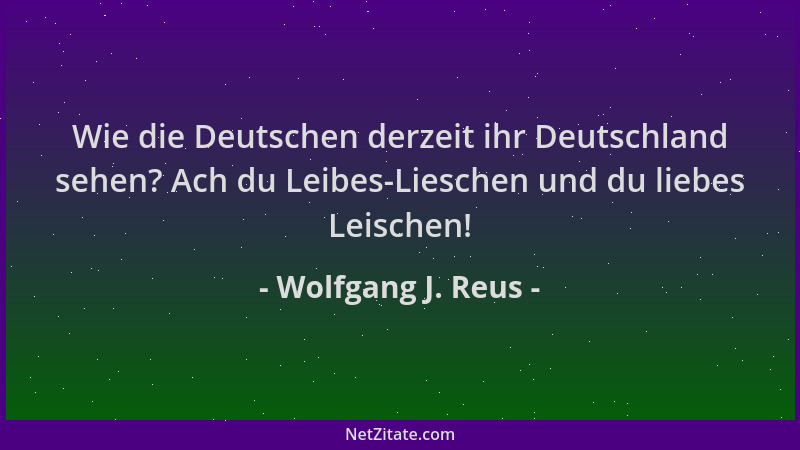 Wolfgang J. Reus - Wie die Deutschen derzeit ihr Deutschland sehen? Ach du Leibes-Lieschen und du liebes Leischen!...