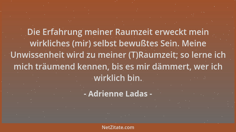 Adrienne Ladas - Die Erfahrung meiner Raumzeit erweckt mein wirkliches (mir) selbst bewußtes Sein. Meine Unwissenheit wird...