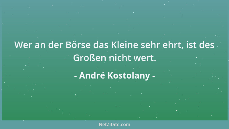 André Kostolany - Wer an der Börse das Kleine sehr ehrt, ist des Großen nicht wert....