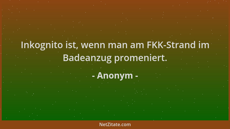 Anonym - Inkognito ist, wenn man am FKK-Strand im Badeanzug promeniert....