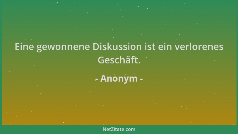 Anonym - Eine gewonnene Diskussion ist ein verlorenes Geschäft....